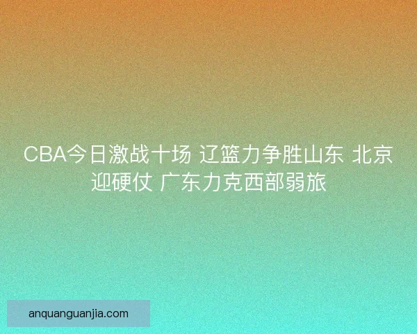 CBA今日激战十场 辽篮力争胜山东 北京迎硬仗 广东力克西部弱旅 CBA今日激战十场 辽篮力争胜山东 北京迎硬仗 广东力克西部弱旅