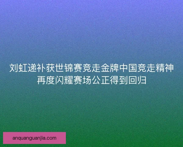 刘虹递补获世锦赛竞走金牌中国竞走精神再度闪耀赛场公正得到回归