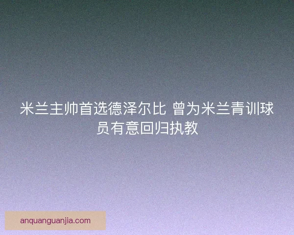 米兰主帅首选德泽尔比 曾为米兰青训球员有意回归执教 米兰主帅首选德泽尔比 曾为米兰青训球员有意回归执教