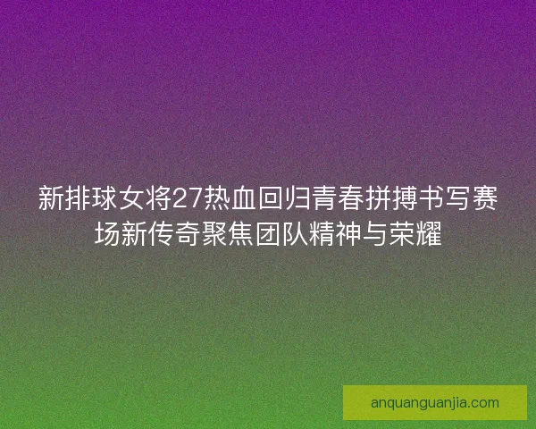 新排球女将27热血回归青春拼搏书写赛场新传奇聚焦团队精神与荣耀 新排球女将27热血回归青春拼搏书写赛场新传奇聚焦团队精神与荣耀