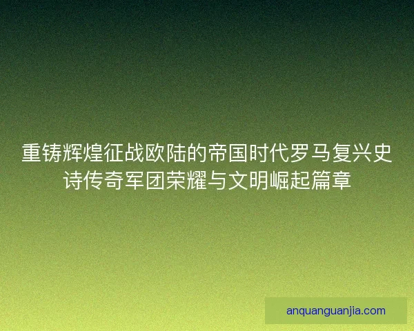 重铸辉煌征战欧陆的帝国时代罗马复兴史诗传奇军团荣耀与文明崛起篇章 重铸辉煌征战欧陆的帝国时代罗马复兴史诗传奇军团荣耀与文明崛起篇章