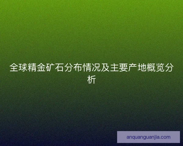 全球精金矿石分布情况及主要产地概览分析 全球精金矿石分布情况及主要产地概览分析