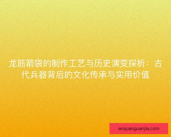 龙筋箭袋的制作工艺与历史演变探析:古代兵器背后的文化传承与实用价值 龙筋箭袋的制作工艺与历史演变探析:古代兵器背后的文化传承与实用价值