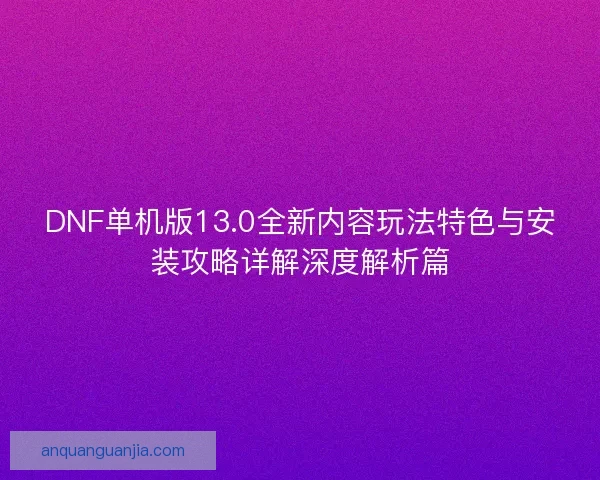 DNF单机版13.0全新内容玩法特色与安装攻略详解深度解析篇 DNF单机版13.0全新内容玩法特色与安装攻略详解深度解析篇