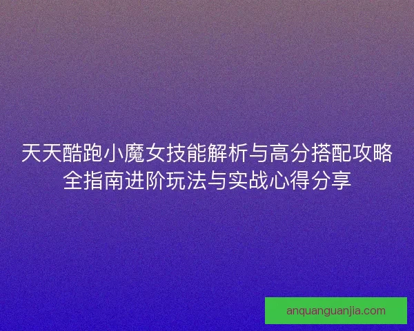 天天酷跑小魔女技能解析与高分搭配攻略全指南进阶玩法与实战心得分享
