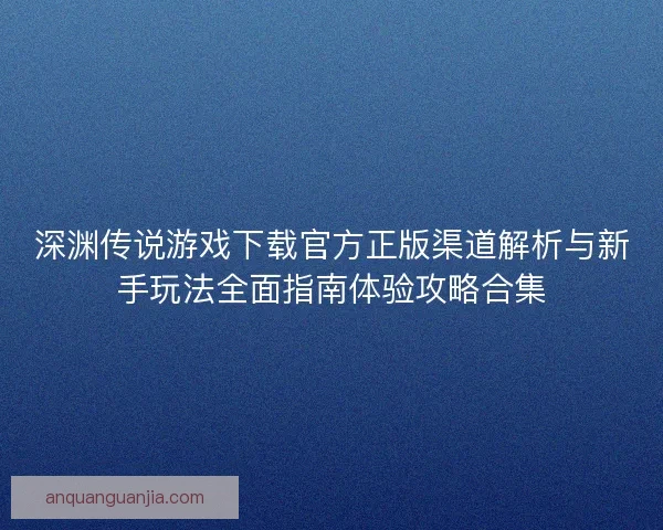 深渊传说游戏下载官方正版渠道解析与新手玩法全面指南体验攻略合集 深渊传说游戏下载官方正版渠道解析与新手玩法全面指南体验攻略合集