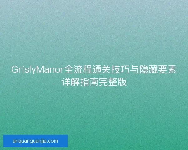 GrislyManor全流程通关技巧与隐藏要素详解指南完整版 GrislyManor全流程通关技巧与隐藏要素详解指南完整版