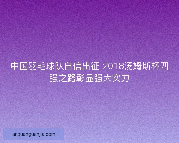 中国羽毛球队自信出征 2018汤姆斯杯四强之路彰显强大实力 中国羽毛球队自信出征 2018汤姆斯杯四强之路彰显强大实力