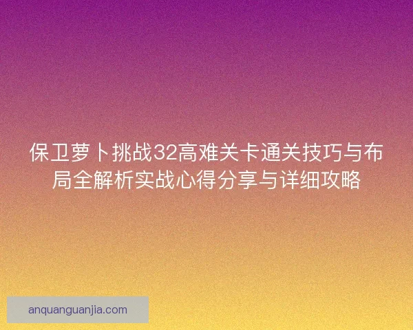 保卫萝卜挑战32高难关卡通关技巧与布局全解析实战心得分享与详细攻略 保卫萝卜挑战32高难关卡通关技巧与布局全解析实战心得分享与详细攻略