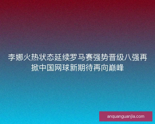 李娜火热状态延续罗马赛强势晋级八强再掀中国网球新期待再向巅峰