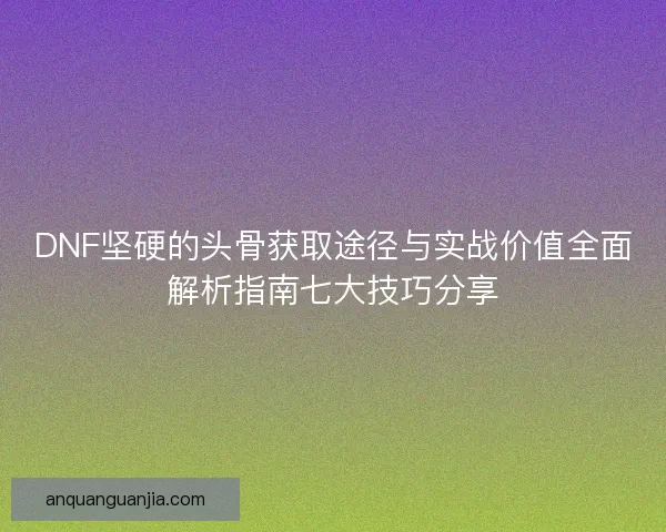 DNF坚硬的头骨获取途径与实战价值全面解析指南七大技巧分享