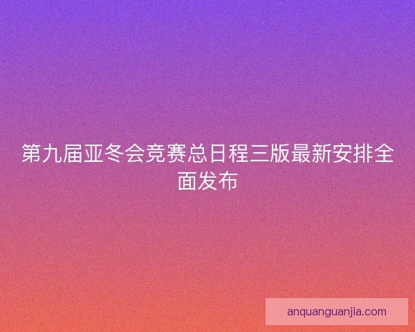 第九届亚冬会竞赛总日程三版最新安排全面发布