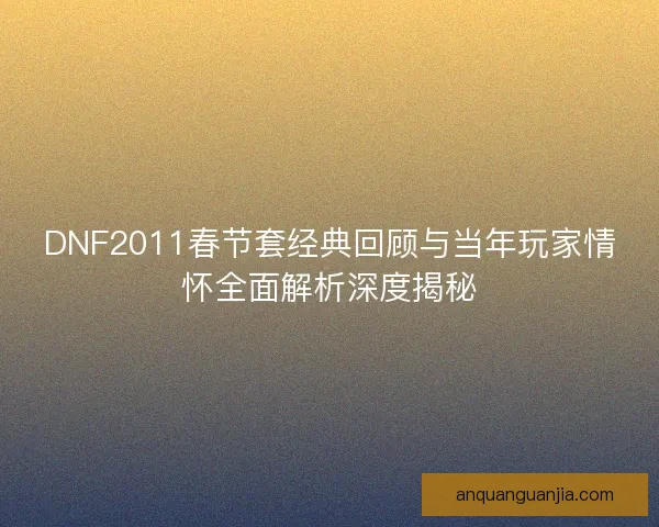 DNF2011春节套经典回顾与当年玩家情怀全面解析深度揭秘