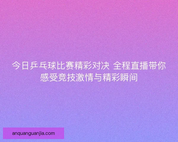 今日乒乓球比赛精彩对决 全程直播带你感受竞技激情与精彩瞬间