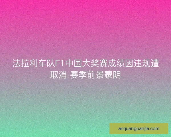 法拉利车队F1中国大奖赛成绩因违规遭取消 赛季前景蒙阴