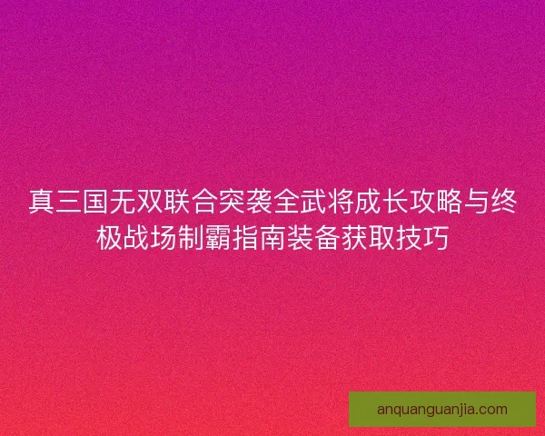 真三国无双联合突袭全武将成长攻略与终极战场制霸指南装备获取技巧
