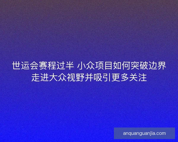 世运会赛程过半 小众项目如何突破边界走进大众视野并吸引更多关注