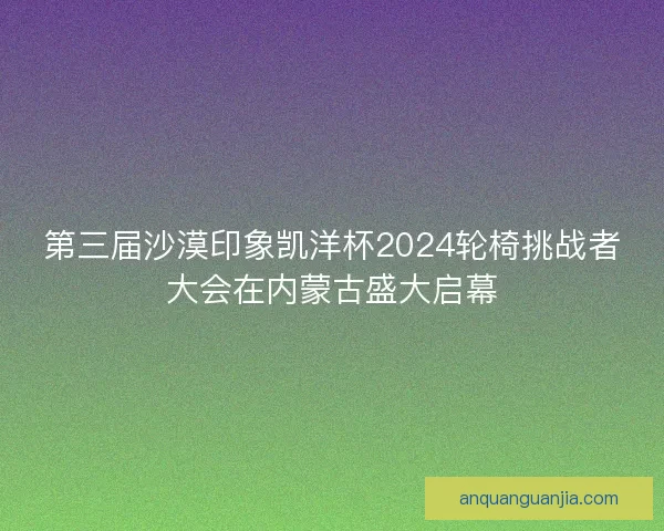 第三届沙漠印象凯洋杯2024轮椅挑战者大会在内蒙古盛大启幕