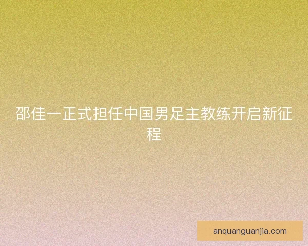 邵佳一正式担任中国男足主教练开启新征程