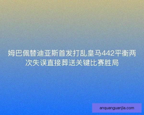姆巴佩替迪亚斯首发打乱皇马442平衡两次失误直接葬送关键比赛胜局 姆巴佩替迪亚斯首发打乱皇马442平衡两次失误直接葬送关键比赛胜局