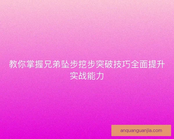 教你掌握兄弟坠步挖步突破技巧全面提升实战能力 教你掌握兄弟坠步挖步突破技巧全面提升实战能力
