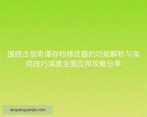 围绕古剑奇谭存档修改器的功能解析与实用技巧深度全面应用攻略分享 围绕古剑奇谭存档修改器的功能解析与实用技巧深度全面应用攻略分享