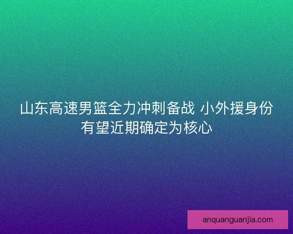 山东高速男篮全力冲刺备战 小外援身份有望近期确定为核心 山东高速男篮全力冲刺备战 小外援身份有望近期确定为核心