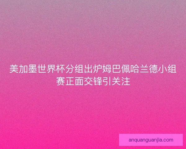 美加墨世界杯分组出炉姆巴佩哈兰德小组赛正面交锋引关注 美加墨世界杯分组出炉姆巴佩哈兰德小组赛正面交锋引关注