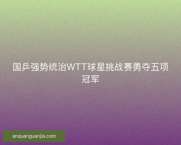 国乒强势统治WTT球星挑战赛勇夺五项冠军 国乒强势统治WTT球星挑战赛勇夺五项冠军