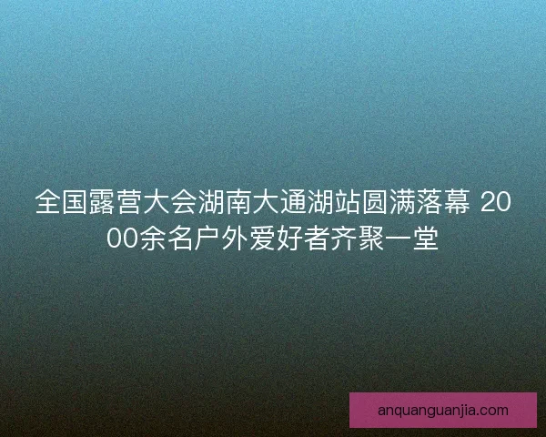 全国露营大会湖南大通湖站圆满落幕 2000余名户外爱好者齐聚一堂 全国露营大会湖南大通湖站圆满落幕 2000余名户外爱好者齐聚一堂