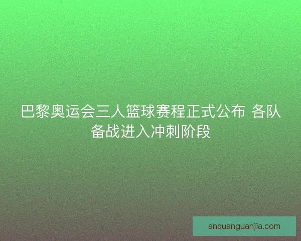 巴黎奥运会三人篮球赛程正式公布 各队备战进入冲刺阶段