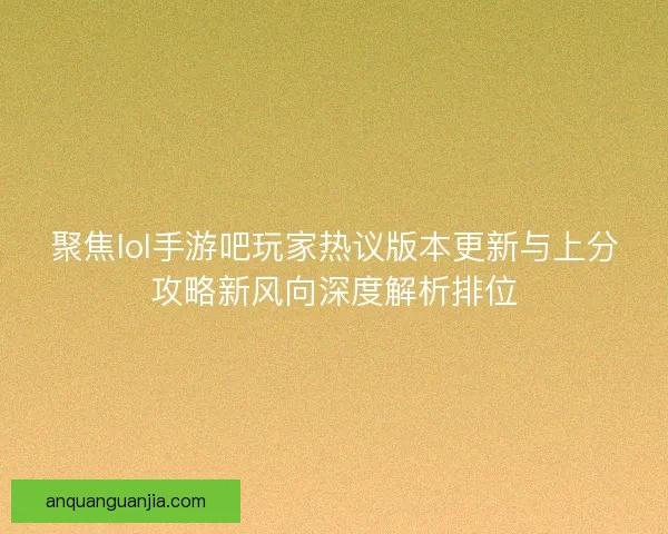 聚焦lol手游吧玩家热议版本更新与上分攻略新风向深度解析排位 聚焦lol手游吧玩家热议版本更新与上分攻略新风向深度解析排位