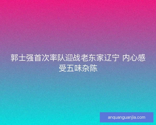 郭士强首次率队迎战老东家辽宁 内心感受五味杂陈