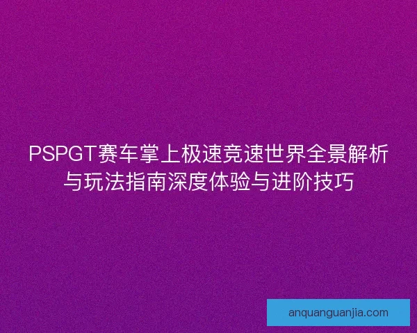 PSPGT赛车掌上极速竞速世界全景解析与玩法指南深度体验与进阶技巧