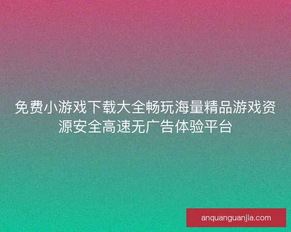 免费小游戏下载大全畅玩海量精品游戏资源安全高速无广告体验平台 免费小游戏下载大全畅玩海量精品游戏资源安全高速无广告体验平台