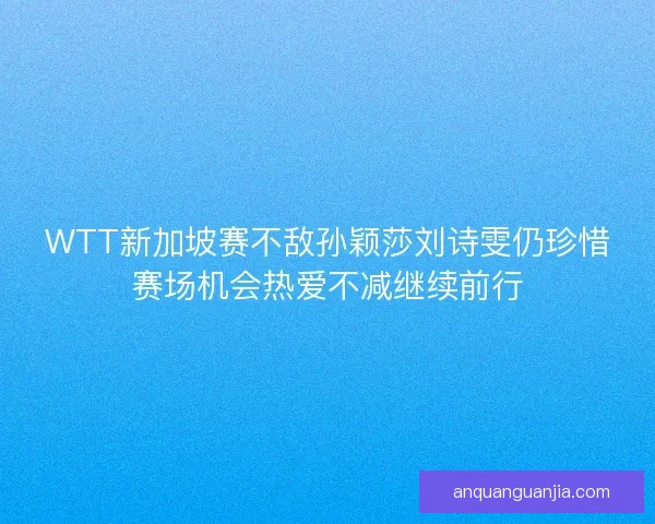 WTT新加坡赛不敌孙颖莎刘诗雯仍珍惜赛场机会热爱不减继续前行 WTT新加坡赛不敌孙颖莎刘诗雯仍珍惜赛场机会热爱不减继续前行
