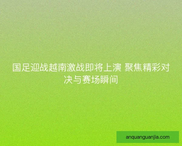 国足迎战越南激战即将上演 聚焦精彩对决与赛场瞬间 国足迎战越南激战即将上演 聚焦精彩对决与赛场瞬间