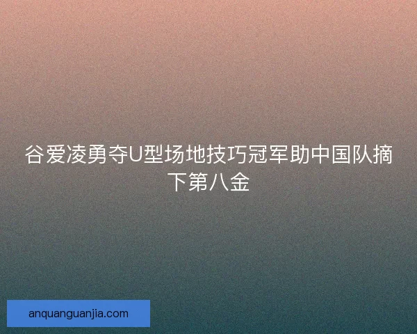 谷爱凌勇夺U型场地技巧冠军助中国队摘下第八金 谷爱凌勇夺U型场地技巧冠军助中国队摘下第八金