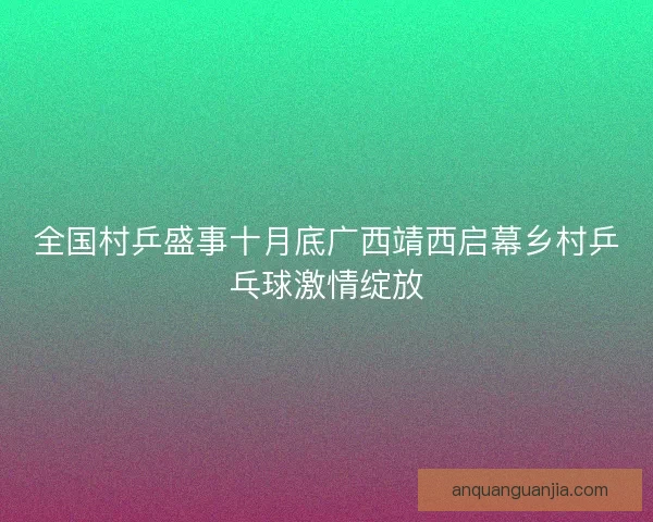 全国村乒盛事十月底广西靖西启幕乡村乒乓球激情绽放