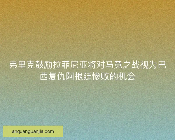 弗里克鼓励拉菲尼亚将对马竞之战视为巴西复仇阿根廷惨败的机会 弗里克鼓励拉菲尼亚将对马竞之战视为巴西复仇阿根廷惨败的机会